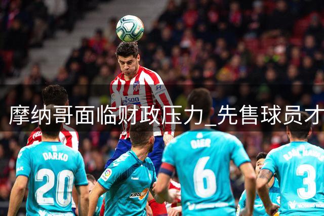 摩纳哥面临财政压力 先售球员才能买人